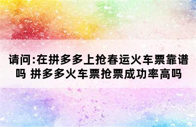 请问:在拼多多上抢春运火车票靠谱吗 拼多多火车票抢票成功率高吗